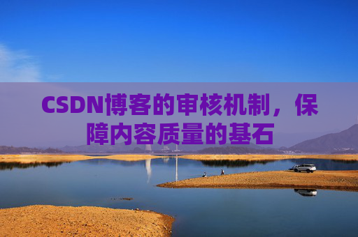 CSDN博客的审核机制,保障内容质量的基石 CSDN博客的审核机制,保障内容质量的基石